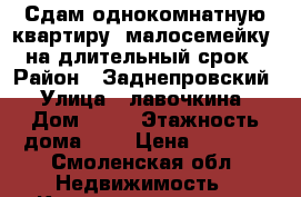 Сдам однокомнатную квартиру (малосемейку) на длительный срок › Район ­ Заднепровский › Улица ­ лавочкина › Дом ­ 39 › Этажность дома ­ 9 › Цена ­ 7 900 - Смоленская обл. Недвижимость » Квартиры аренда   